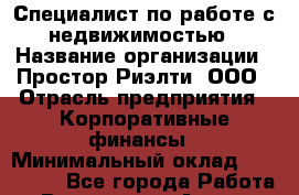 Специалист по работе с недвижимостью › Название организации ­ Простор-Риэлти, ООО › Отрасль предприятия ­ Корпоративные финансы › Минимальный оклад ­ 150 000 - Все города Работа » Вакансии   . Адыгея респ.,Адыгейск г.